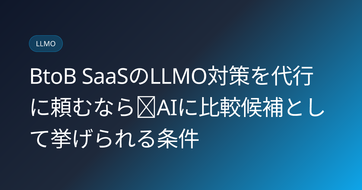 BtoB SaaSのLLMO対策を代行に頼むなら｜AIに比較候補として挙げられる条件 (btob-saas-llmo-daiko-2026)