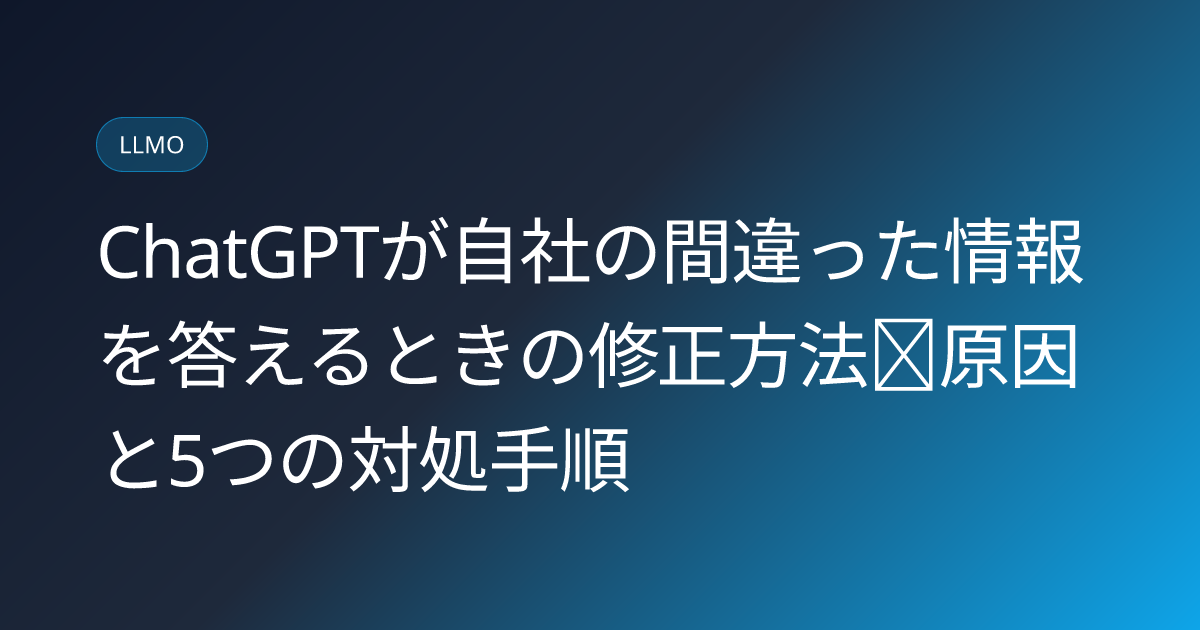 ChatGPTが自社の間違った情報を答えるときの修正方法｜原因と5つの対処手順 (chatgpt-jisha-joho-machigai-teisei-2026)