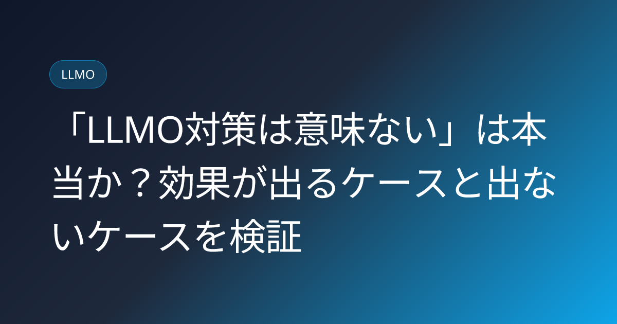 「LLMO対策は意味ない」は本当か？効果が出るケースと出ないケースを検証 (llmo-imi-nai-hanron-2026)
