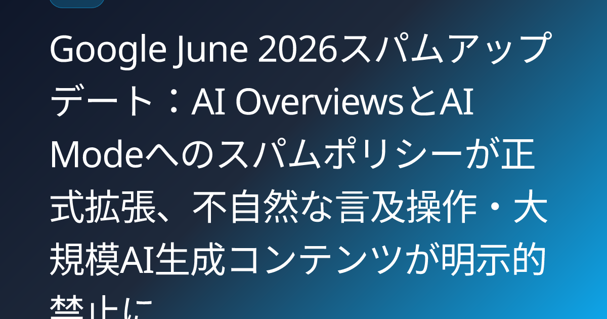 Google June 2026スパムアップデート：AI OverviewsとAI Modeへのスパムポリシーが正式拡張、不自然な言及操作・大規模AI生成コンテンツが明示的禁止に (llmo-news-20260704-google-june2026-spam-update-ai-surface)