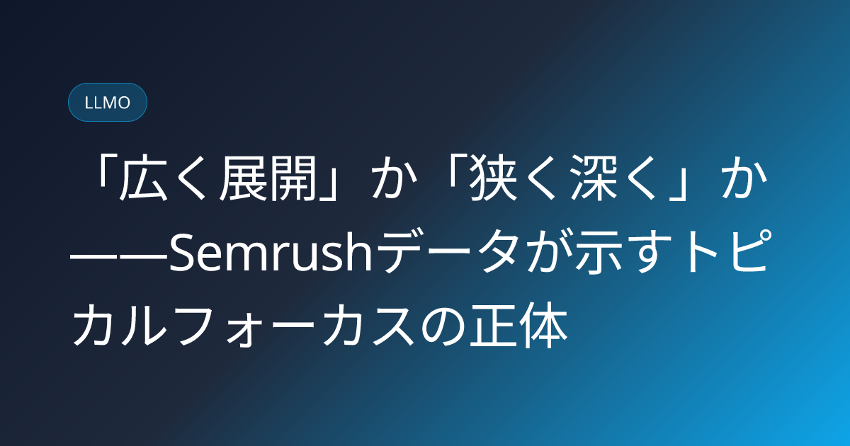 「広く展開」か「狭く深く」か——Semrushデータが示すトピカルフォーカスの正体 (llmo-news-20260806-topical-focus-ai-visibility-semrush-study)