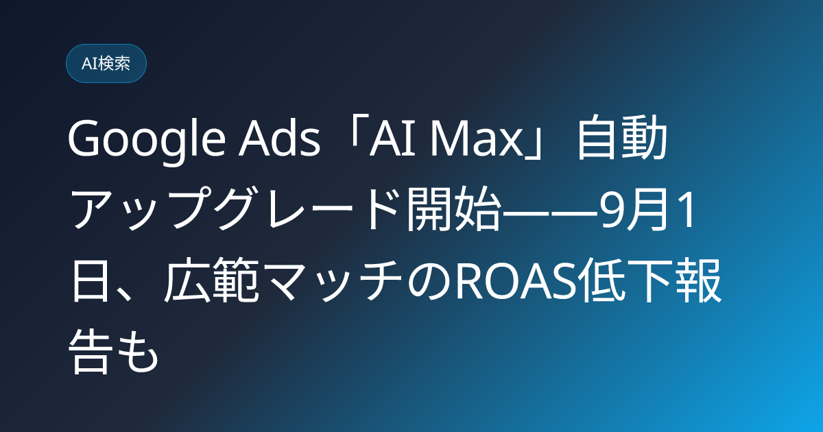 Google Ads「AI Max」自動アップグレード開始——9月1日、広範マッチのROAS低下報告も (llmo-news-20260812-google-ads-ai-max-auto-upgrade-september)