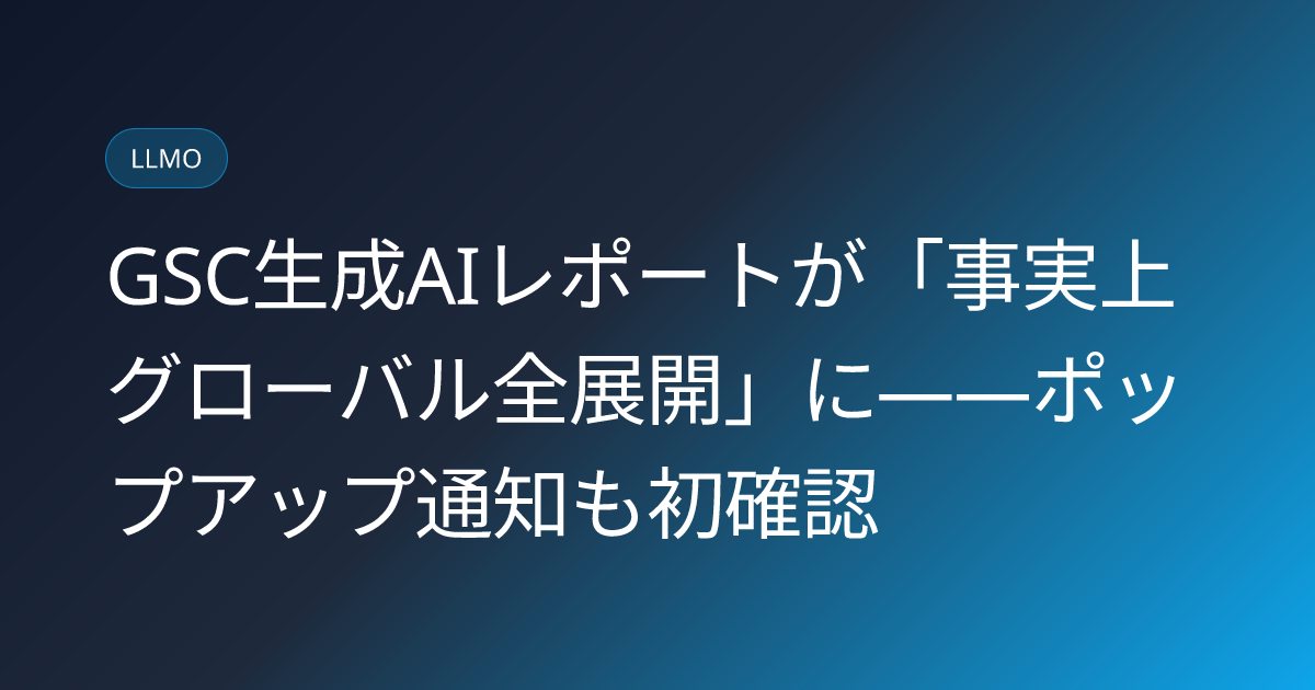 GSC生成AIレポートが「事実上グローバル全展開」に――ポップアップ通知も初確認 (llmo-news-20260812-gsc-generative-ai-report-global-live)