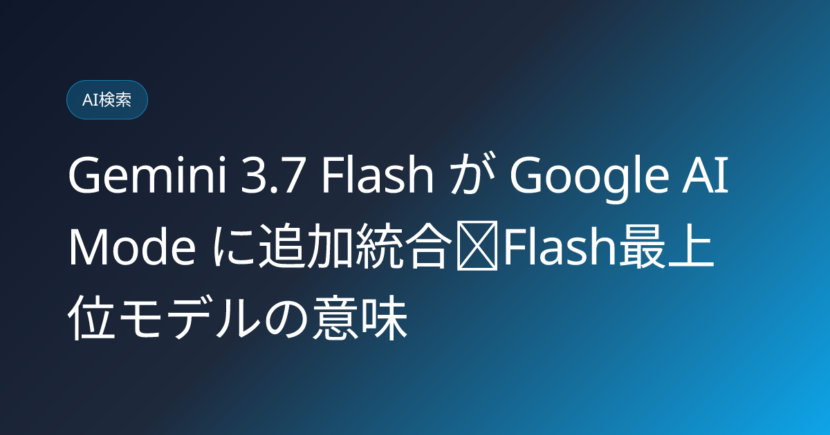 Gemini 3.7 Flash が Google AI Mode に追加統合｜Flash最上位モデルの意味 (llmo-news-20260817-gemini-37-flash-ai-mode-search)