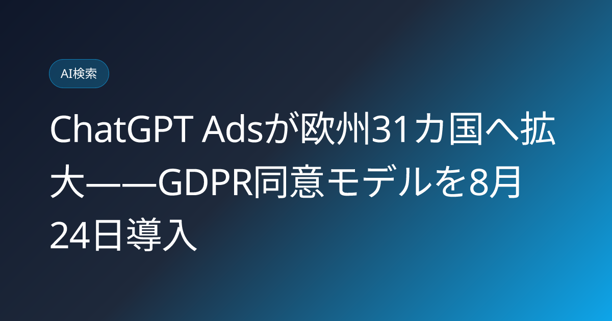 ChatGPT Adsが欧州31カ国へ拡大——GDPR同意モデルを8月24日導入 (llmo-news-20260822-chatgpt-ads-europe-expansion-gdpr)