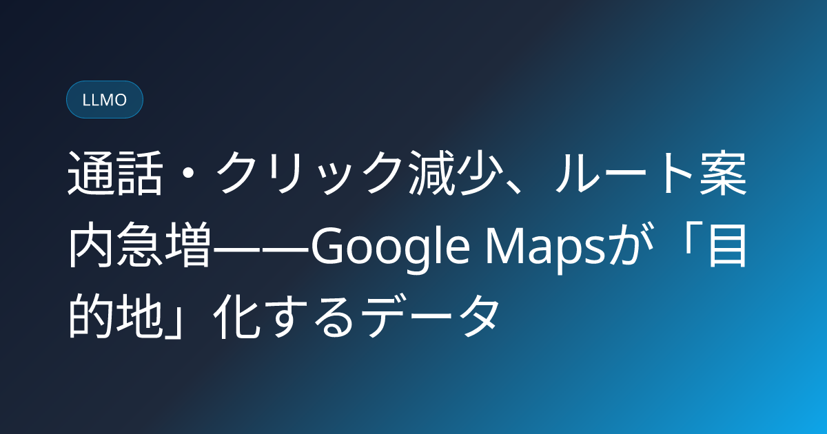 通話・クリック減少、ルート案内急増——Google Mapsが「目的地」化するデータ (llmo-news-20260901-google-maps-calls-clicks-ai-local-signals)