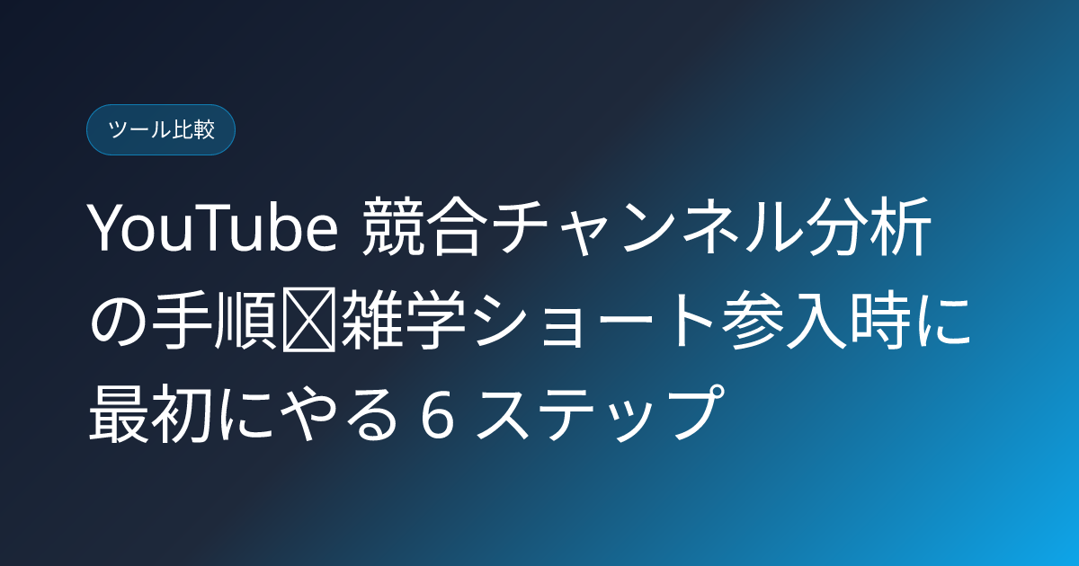 YouTube 競合チャンネル分析の手順｜雑学ショート参入時に最初にやる 6 ステップ (youtube-competitor-channel-analysis-method)